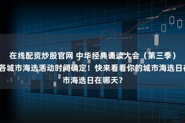 在线配资炒股官网 中华经典诵读大会（第三季）广东站各城市海选活动时间确定！快来看看你的城市海选日在哪天？