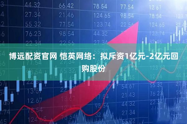 博远配资官网 恺英网络：拟斥资1亿元-2亿元回购股份