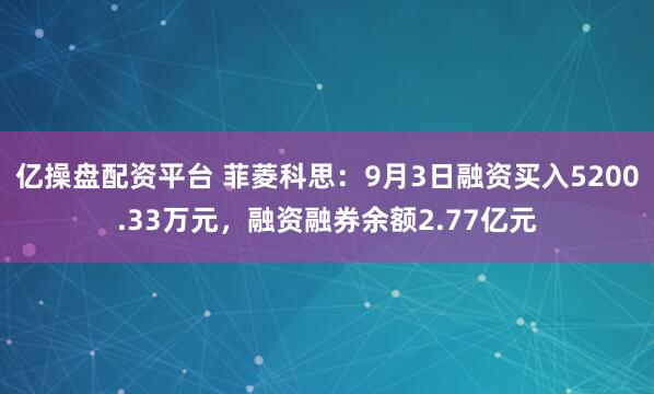 亿操盘配资平台 菲菱科思：9月3日融资买入5200.33万元，融资融券余额2.77亿元