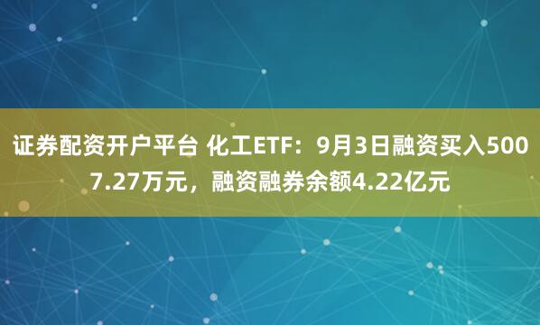 证券配资开户平台 化工ETF：9月3日融资买入5007.27万元，融资融券余额4.22亿元