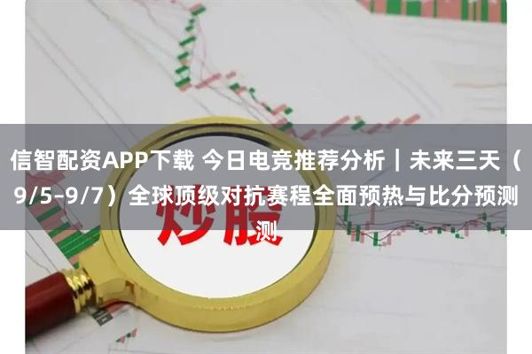 信智配资APP下载 今日电竞推荐分析｜未来三天（9/5–9/7）全球顶级对抗赛程全面预热与比分预测