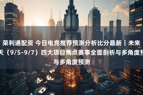 荣利通配资 今日电竞推荐预测分析比分最新｜未来三天（9/5–9/7）四大项目焦点赛事全面剖析与多角度预测