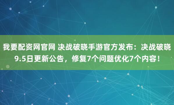 我要配资网官网 决战破晓手游官方发布：决战破晓9.5日更新公告，修复7个问题优化7个内容！