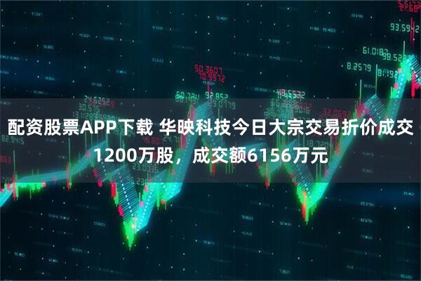配资股票APP下载 华映科技今日大宗交易折价成交1200万股，成交额6156万元