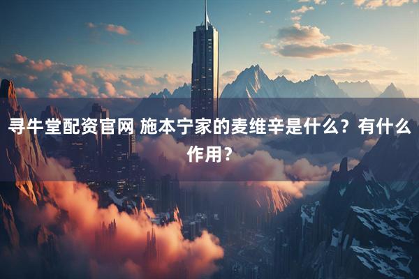 寻牛堂配资官网 施本宁家的麦维辛是什么？有什么作用？