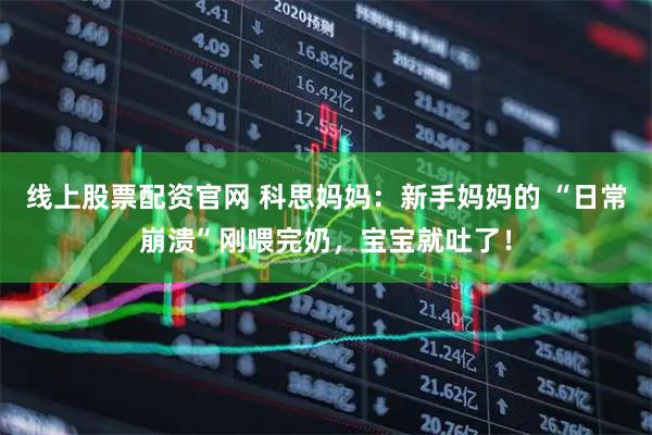线上股票配资官网 科思妈妈：新手妈妈的 “日常崩溃”刚喂完奶，宝宝就吐了！